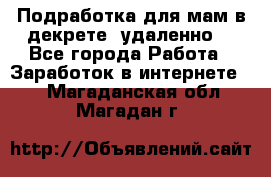 Подработка для мам в декрете (удаленно) - Все города Работа » Заработок в интернете   . Магаданская обл.,Магадан г.